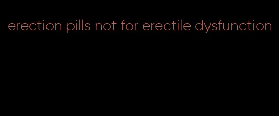 erection pills not for erectile dysfunction