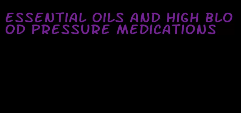 essential oils and high blood pressure medications