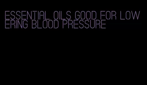 essential oils good for lowering blood pressure