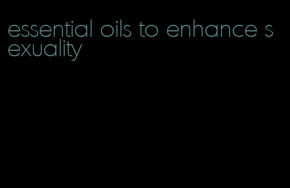 essential oils to enhance sexuality