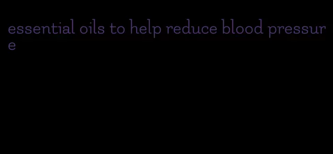 essential oils to help reduce blood pressure