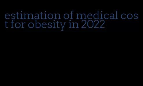 estimation of medical cost for obesity in 2022