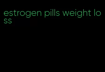 estrogen pills weight loss