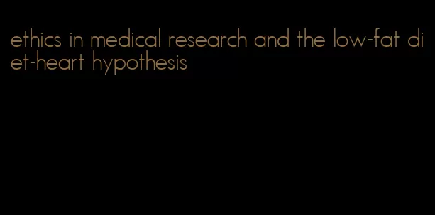 ethics in medical research and the low-fat diet-heart hypothesis