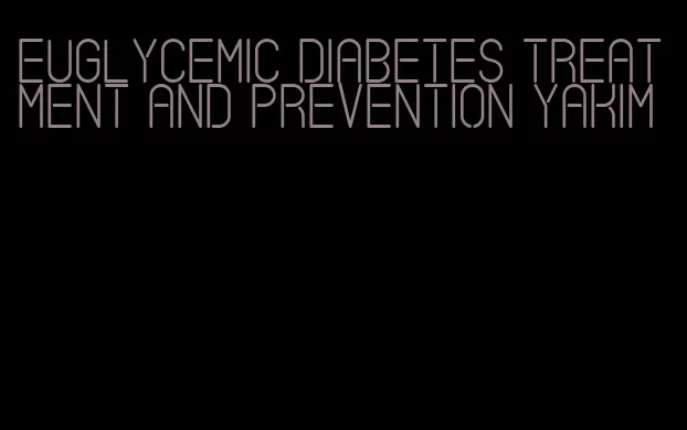 euglycemic diabetes treatment and prevention yakim