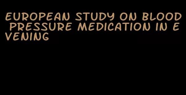 european study on blood pressure medication in evening