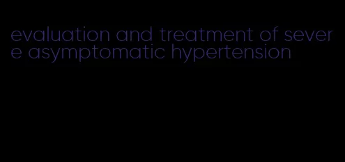 evaluation and treatment of severe asymptomatic hypertension