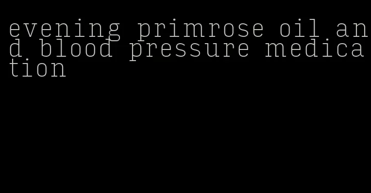 evening primrose oil and blood pressure medication