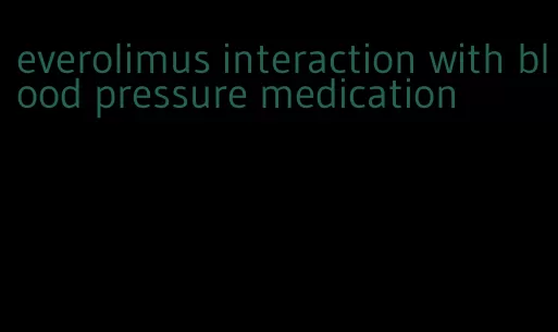 everolimus interaction with blood pressure medication