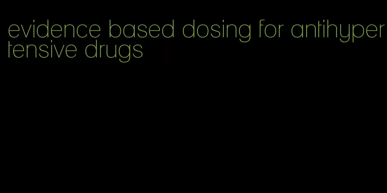 evidence based dosing for antihypertensive drugs