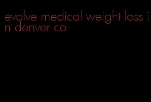 evolve medical weight loss in denver co