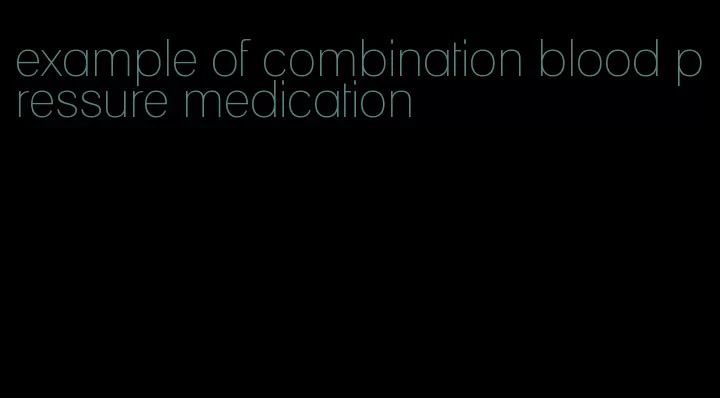 example of combination blood pressure medication