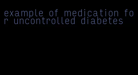 example of medication for uncontrolled diabetes