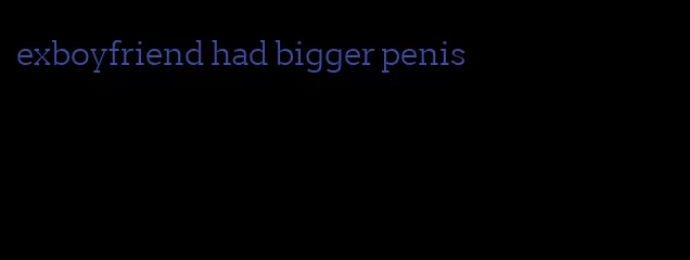 exboyfriend had bigger penis