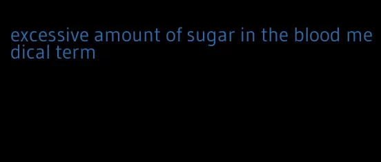 excessive amount of sugar in the blood medical term