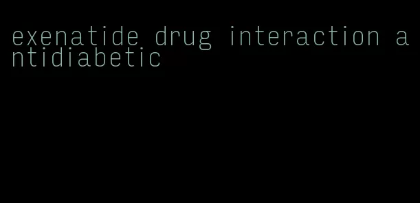 exenatide drug interaction antidiabetic