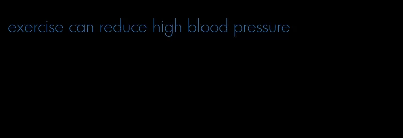 exercise can reduce high blood pressure