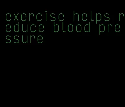 exercise helps reduce blood pressure