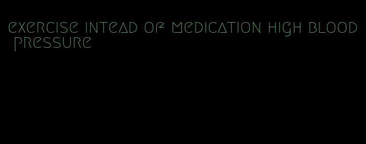 exercise intead of medication high blood pressure