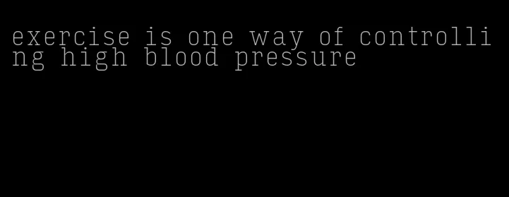 exercise is one way of controlling high blood pressure