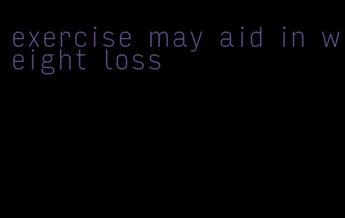 exercise may aid in weight loss