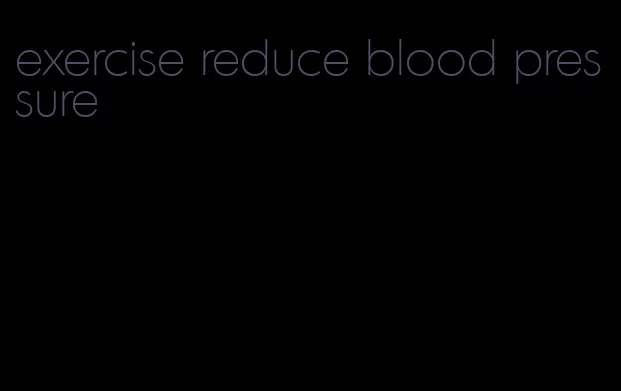 exercise reduce blood pressure