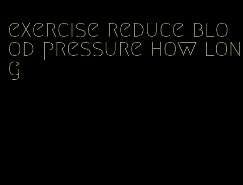 exercise reduce blood pressure how long