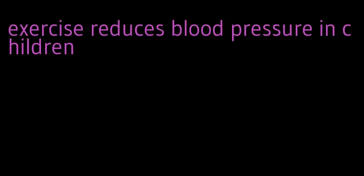 exercise reduces blood pressure in children