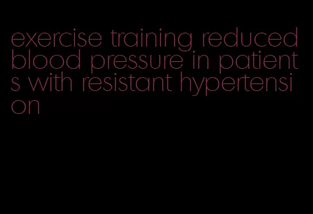 exercise training reduced blood pressure in patients with resistant hypertension