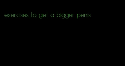 exercises to get a bigger penis