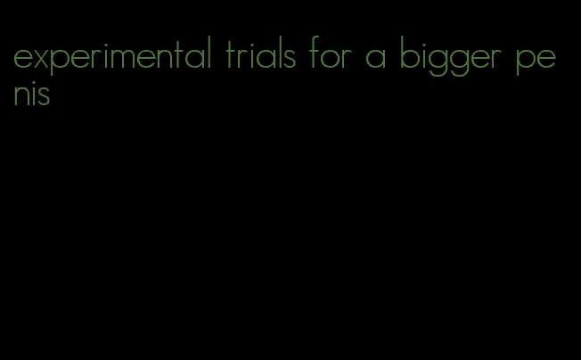 experimental trials for a bigger penis