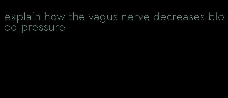 explain how the vagus nerve decreases blood pressure