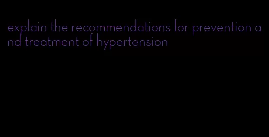 explain the recommendations for prevention and treatment of hypertension