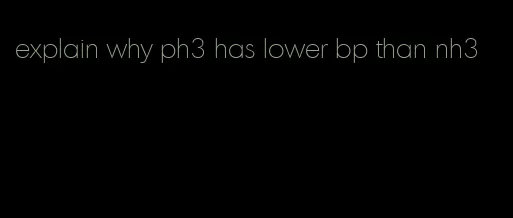 explain why ph3 has lower bp than nh3