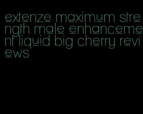 extenze maximum strength male enhancement liquid big cherry reviews