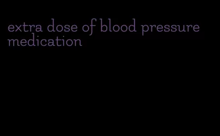 extra dose of blood pressure medication