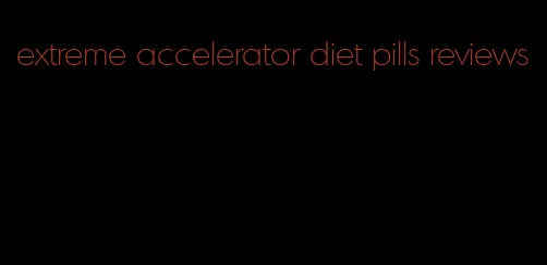 extreme accelerator diet pills reviews