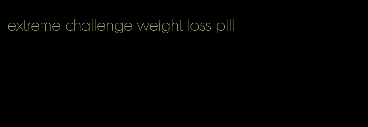 extreme challenge weight loss pill