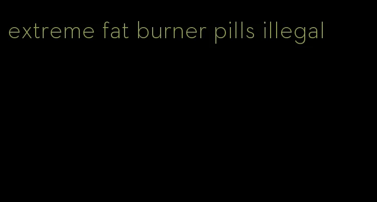 extreme fat burner pills illegal