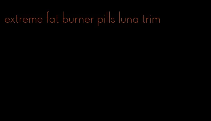 extreme fat burner pills luna trim