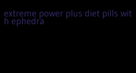 extreme power plus diet pills with ephedra