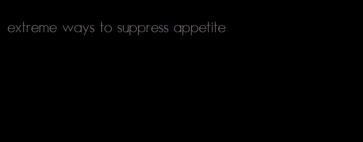 extreme ways to suppress appetite