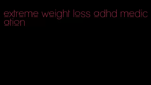 extreme weight loss adhd medication