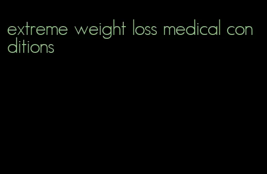 extreme weight loss medical conditions