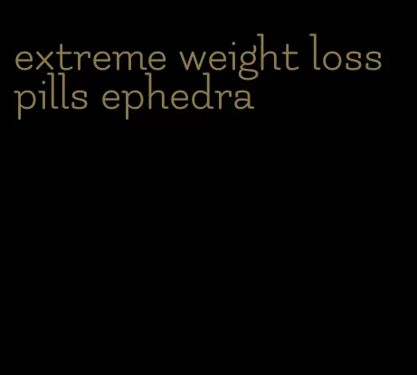 extreme weight loss pills ephedra