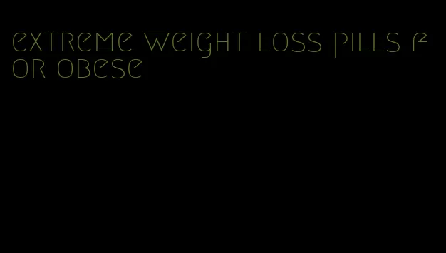 extreme weight loss pills for obese