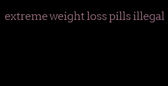 extreme weight loss pills illegal