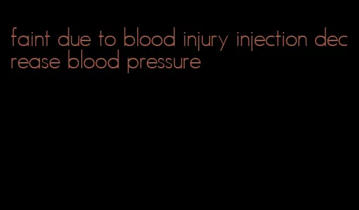 faint due to blood injury injection decrease blood pressure