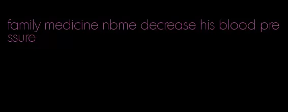 family medicine nbme decrease his blood pressure