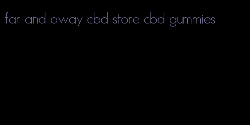 far and away cbd store cbd gummies